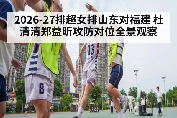 2026-27排超女排山东对福建 杜清清郑益昕攻防对位全景观察
